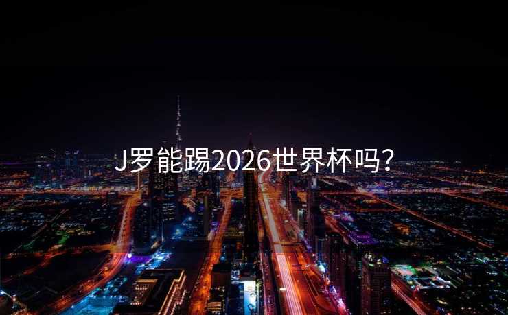 J罗能踢2026世界杯吗? J罗能踢2026世界杯吗?