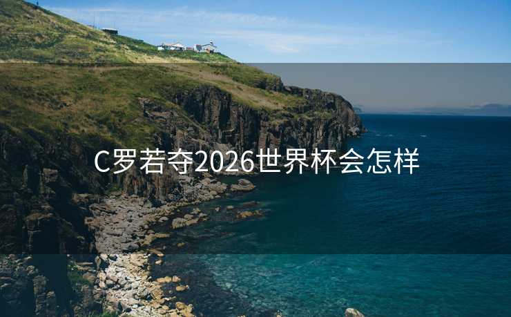 C罗若夺2026世界杯会怎样 C罗若夺2026世界杯会怎样