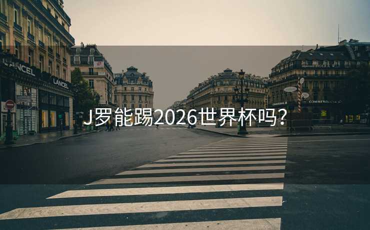 J罗能踢2026世界杯吗? J罗能踢2026世界杯吗?