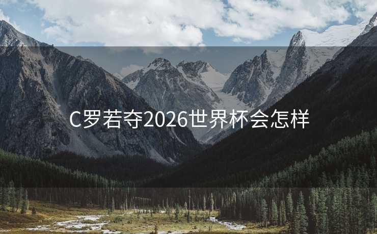 C罗若夺2026世界杯会怎样 C罗若夺2026世界杯会怎样