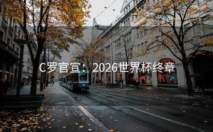 C罗官宣:2026世界杯终章 C罗官宣:2026世界杯终章