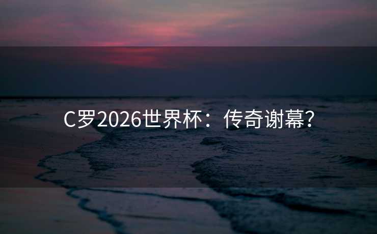 C罗2026世界杯:传奇谢幕? C罗2026世界杯:传奇谢幕?