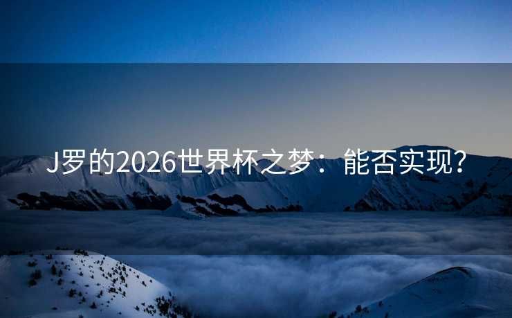 J罗的2026世界杯之梦:能否实现? J罗的2026世界杯之梦:能否实现?