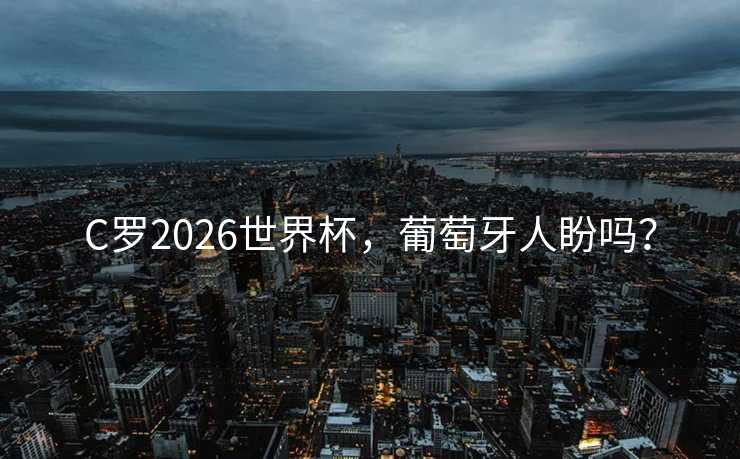 C罗2026世界杯，葡萄牙人盼吗？