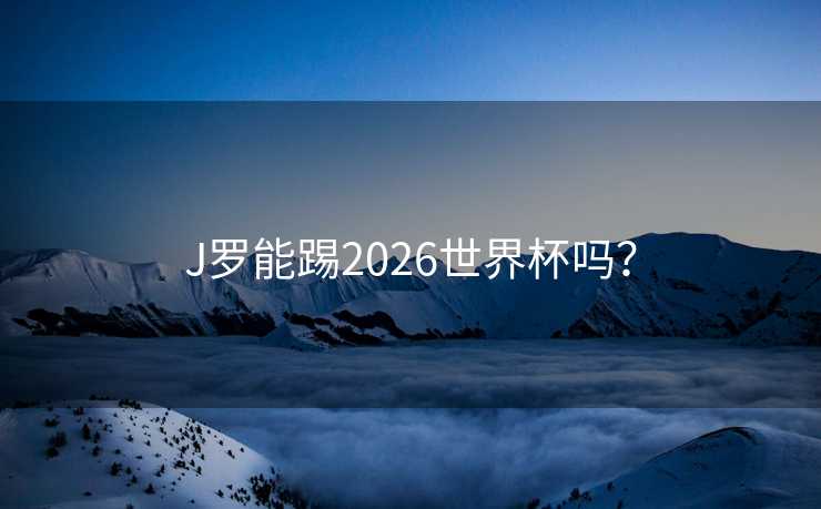 J罗能踢2026世界杯吗? J罗能踢2026世界杯吗?