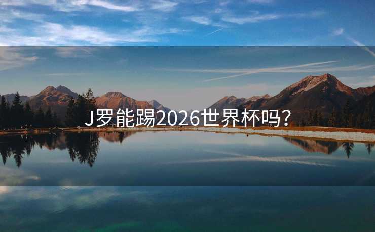 J罗能踢2026世界杯吗? J罗能踢2026世界杯吗?