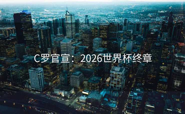 C罗官宣:2026世界杯终章 C罗官宣:2026世界杯终章